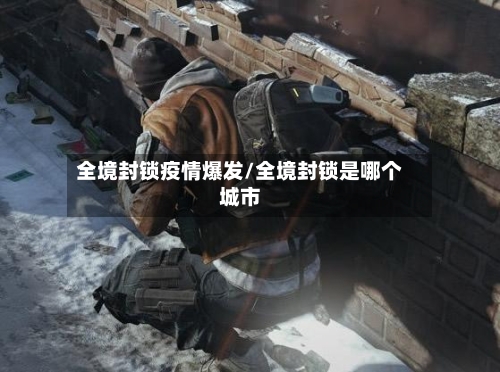 全境封锁疫情爆发/全境封锁是哪个城市-第3张图片