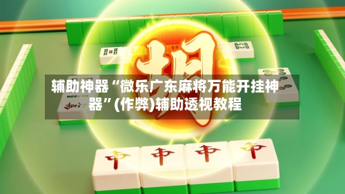 辅助神器“微乐广东麻将万能开挂神器”(作弊)辅助透视教程-第2张图片