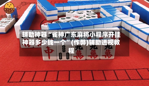 辅助神器“雀神广东麻将小程序开挂神器多少钱一个”(作弊)辅助透视教程