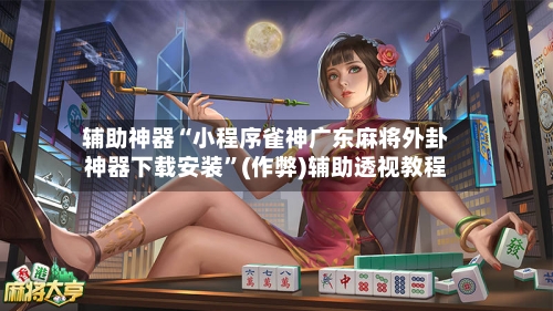 辅助神器“小程序雀神广东麻将外卦神器下载安装”(作弊)辅助透视教程