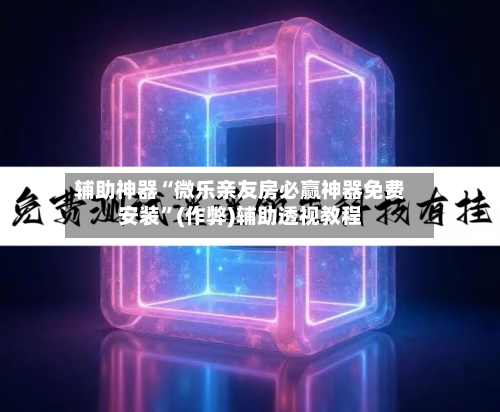 辅助神器“微乐亲友房必赢神器免费安装”(作弊)辅助透视教程-第2张图片