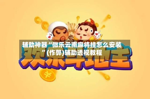 辅助神器“微乐云南麻将挂怎么安装”(作弊)辅助透视教程