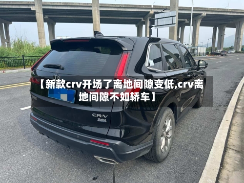 【新款crv开场了离地间隙变低,crv离地间隙不如轿车】