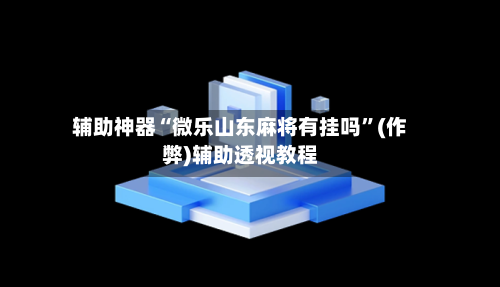 辅助神器“微乐山东麻将有挂吗”(作弊)辅助透视教程
