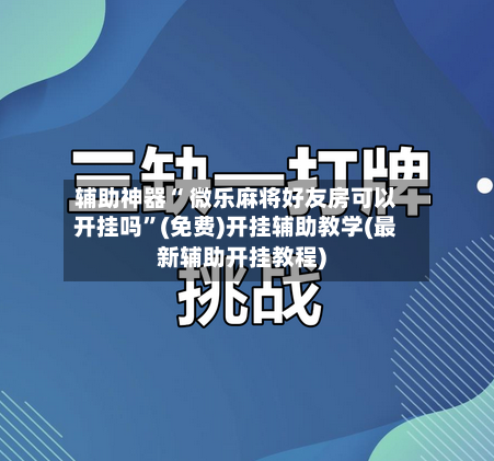 辅助神器“ 微乐麻将好友房可以开挂吗”(免费)开挂辅助教学(最新辅助开挂教程)-第2张图片