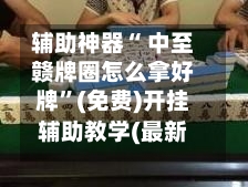辅助神器“ 中至赣牌圈怎么拿好牌”(免费)开挂辅助教学(最新辅助开挂教程)