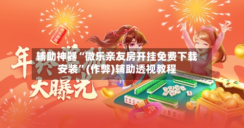 辅助神器“微乐亲友房开挂免费下载安装	”(作弊)辅助透视教程-第3张图片