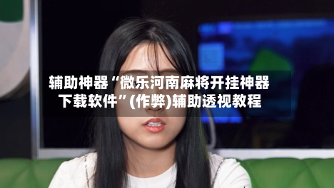 辅助神器“微乐河南麻将开挂神器下载软件”(作弊)辅助透视教程
