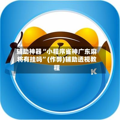 辅助神器“小程序雀神广东麻将有挂吗”(作弊)辅助透视教程-第3张图片