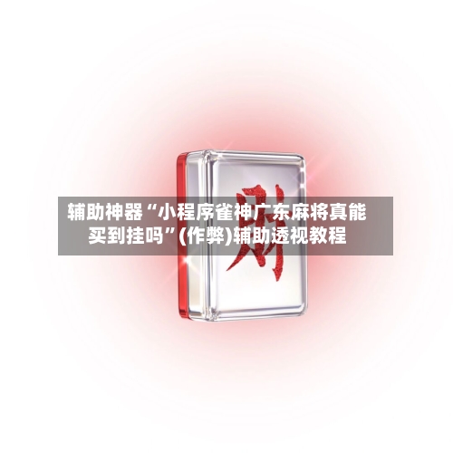 辅助神器“小程序雀神广东麻将真能买到挂吗”(作弊)辅助透视教程