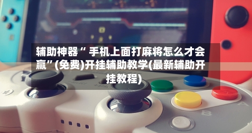 辅助神器“ 手机上面打麻将怎么才会赢”(免费)开挂辅助教学(最新辅助开挂教程)-第2张图片