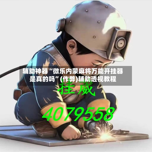 辅助神器“微乐内蒙麻将万能开挂器是真的吗”(作弊)辅助透视教程
