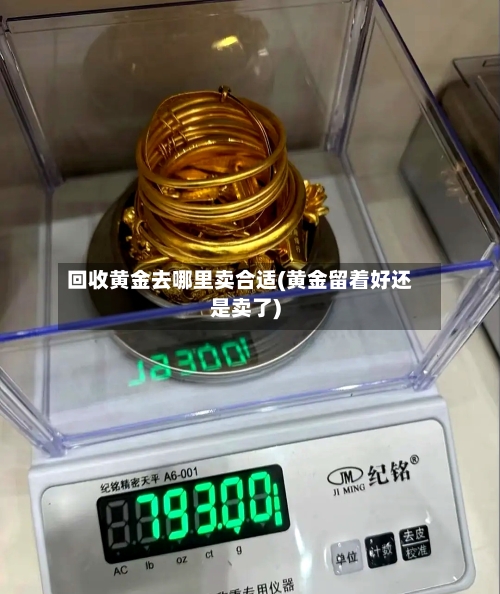 回收黄金去哪里卖合适(黄金留着好还是卖了)