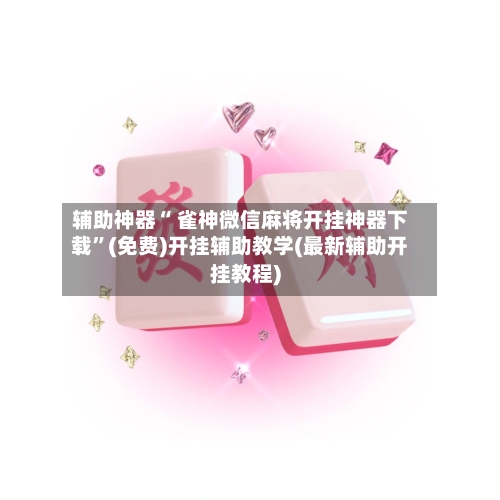 辅助神器“ 雀神微信麻将开挂神器下载”(免费)开挂辅助教学(最新辅助开挂教程)
