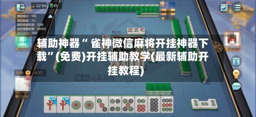辅助神器“ 雀神微信麻将开挂神器下载”(免费)开挂辅助教学(最新辅助开挂教程)-第2张图片