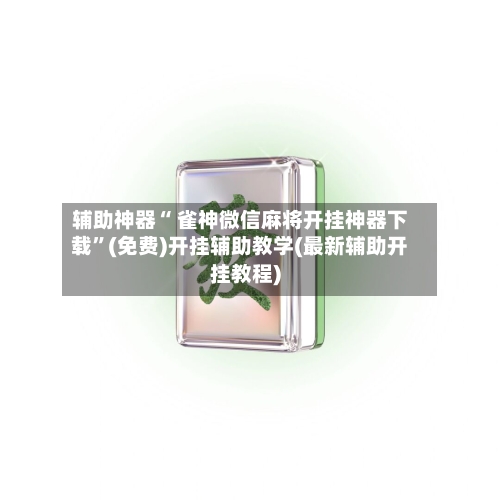 辅助神器“ 雀神微信麻将开挂神器下载”(免费)开挂辅助教学(最新辅助开挂教程)-第3张图片