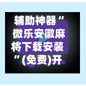 辅助神器“ 微乐安徽麻将下载安装”(免费)开挂辅助教学(最新辅助开挂教程)-第2张图片