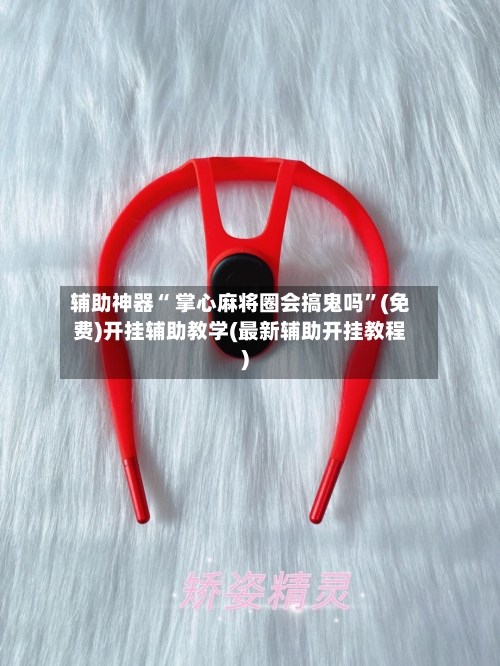 辅助神器“ 掌心麻将圈会搞鬼吗”(免费)开挂辅助教学(最新辅助开挂教程)