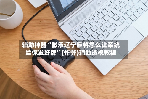 辅助神器“微乐辽宁麻将怎么让系统给你发好牌”(作弊)辅助透视教程-第3张图片