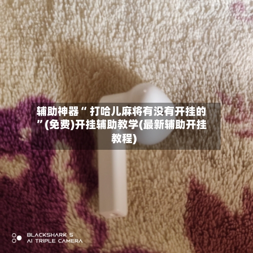 辅助神器“ 打哈儿麻将有没有开挂的”(免费)开挂辅助教学(最新辅助开挂教程)