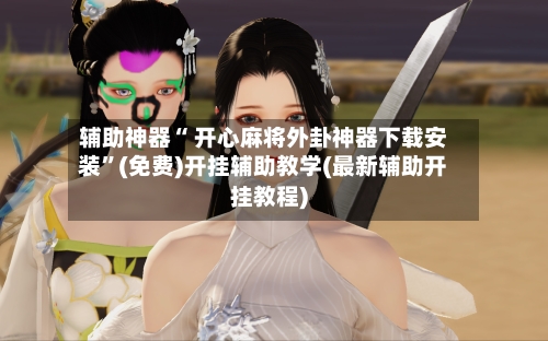 辅助神器“ 开心麻将外卦神器下载安装”(免费)开挂辅助教学(最新辅助开挂教程)-第3张图片