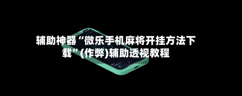 辅助神器“微乐手机麻将开挂方法下载	”(作弊)辅助透视教程-第3张图片