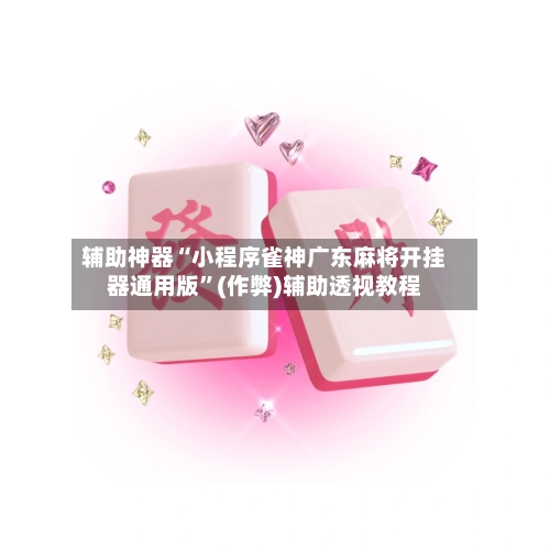 辅助神器“小程序雀神广东麻将开挂器通用版”(作弊)辅助透视教程