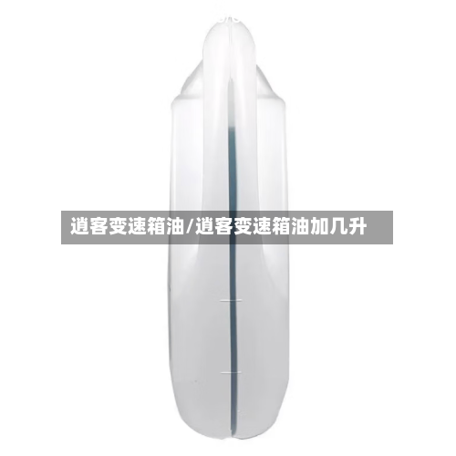 逍客变速箱油/逍客变速箱油加几升