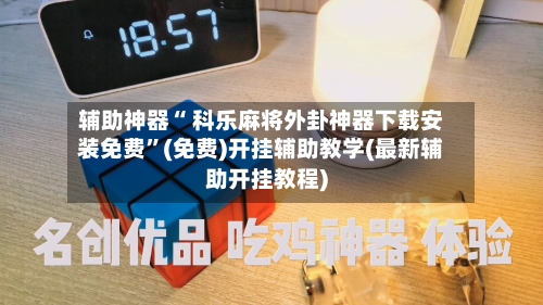 辅助神器“ 科乐麻将外卦神器下载安装免费”(免费)开挂辅助教学(最新辅助开挂教程)