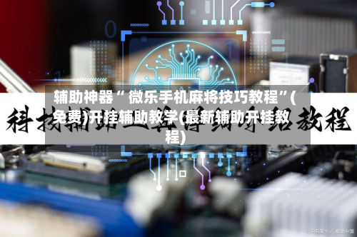 辅助神器“ 微乐手机麻将技巧教程”(免费)开挂辅助教学(最新辅助开挂教程)