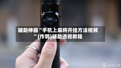 辅助神器“手机上麻将开挂方法视频”(作弊)辅助透视教程-第2张图片