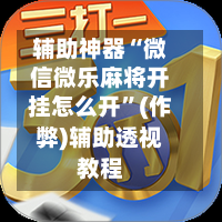 辅助神器“微信微乐麻将开挂怎么开”(作弊)辅助透视教程