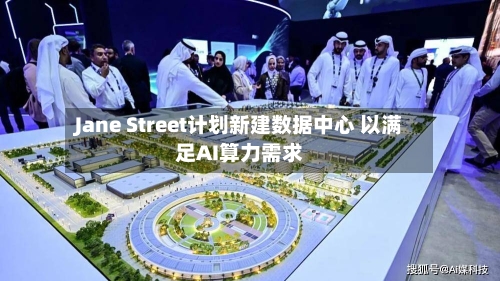 Jane Street计划新建数据中心 以满足AI算力需求-第2张图片