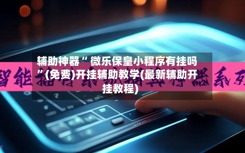 辅助神器“ 微乐保皇小程序有挂吗”(免费)开挂辅助教学(最新辅助开挂教程)-第3张图片