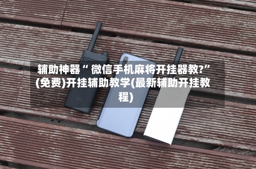 辅助神器“ 微信手机麻将开挂器教?”(免费)开挂辅助教学(最新辅助开挂教程)