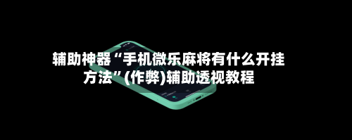 辅助神器“手机微乐麻将有什么开挂方法”(作弊)辅助透视教程-第3张图片