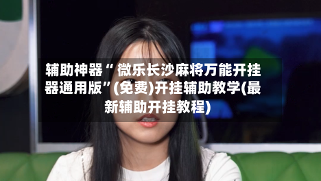 辅助神器“ 微乐长沙麻将万能开挂器通用版”(免费)开挂辅助教学(最新辅助开挂教程)
