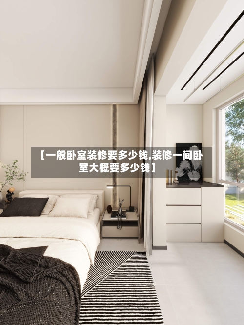 【一般卧室装修要多少钱,装修一间卧室大概要多少钱】