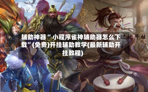 辅助神器“ 小程序雀神辅助器怎么下载”(免费)开挂辅助教学(最新辅助开挂教程)-第2张图片