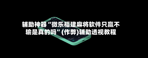 辅助神器“微乐福建麻将软件只赢不输是真的吗	”(作弊)辅助透视教程-第3张图片