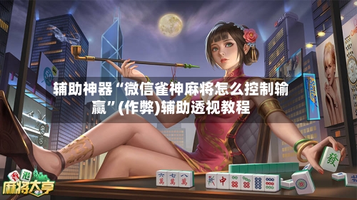 辅助神器“微信雀神麻将怎么控制输赢”(作弊)辅助透视教程