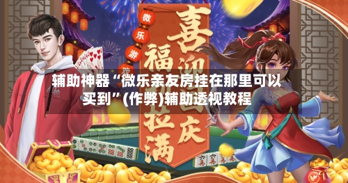 辅助神器“微乐亲友房挂在那里可以买到”(作弊)辅助透视教程-第2张图片