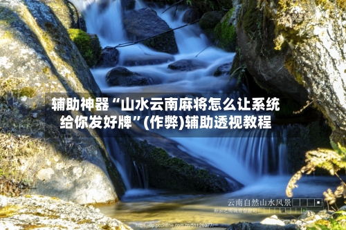 辅助神器“山水云南麻将怎么让系统给你发好牌”(作弊)辅助透视教程-第2张图片