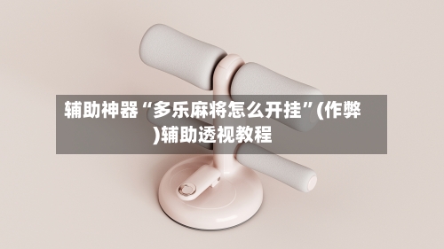 辅助神器“多乐麻将怎么开挂”(作弊)辅助透视教程