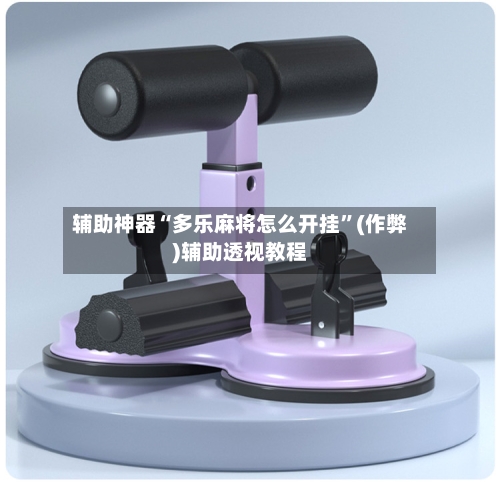 辅助神器“多乐麻将怎么开挂	”(作弊)辅助透视教程-第3张图片