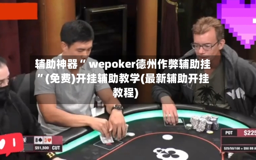 辅助神器“ wepoker德州作弊辅助挂”(免费)开挂辅助教学(最新辅助开挂教程)