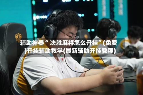 辅助神器“ 决胜麻将怎么开挂”(免费)开挂辅助教学(最新辅助开挂教程)