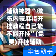 辅助神器“ 微乐内蒙麻将开挂教程自己能不能开挂”(免费)开挂辅助教学(最新辅助开挂教程)-第3张图片