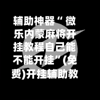 辅助神器“ 微乐内蒙麻将开挂教程自己能不能开挂	”(免费)开挂辅助教学(最新辅助开挂教程)-第2张图片