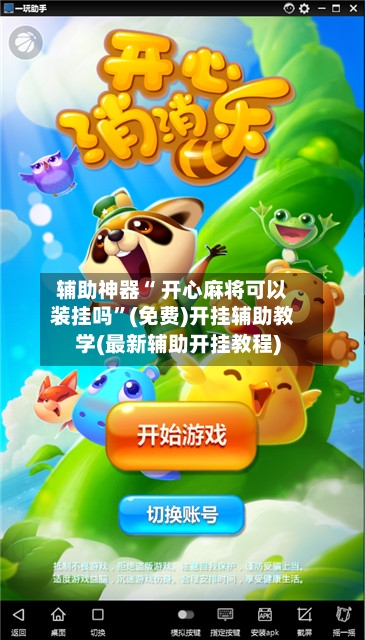 辅助神器“ 开心麻将可以装挂吗”(免费)开挂辅助教学(最新辅助开挂教程)-第3张图片